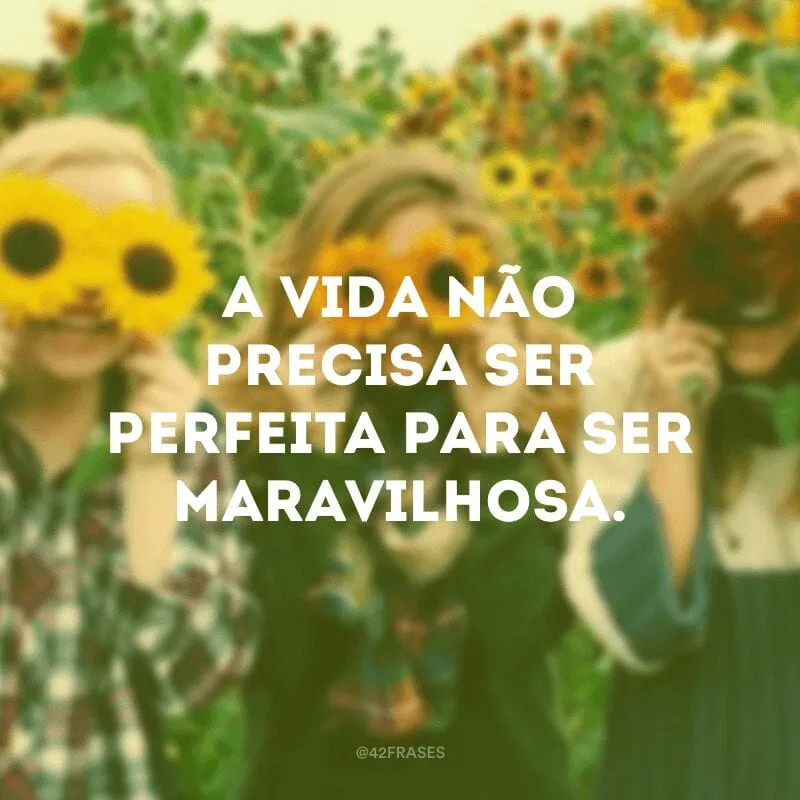 A vida não precisa ser perfeita para ser maravilhosa.