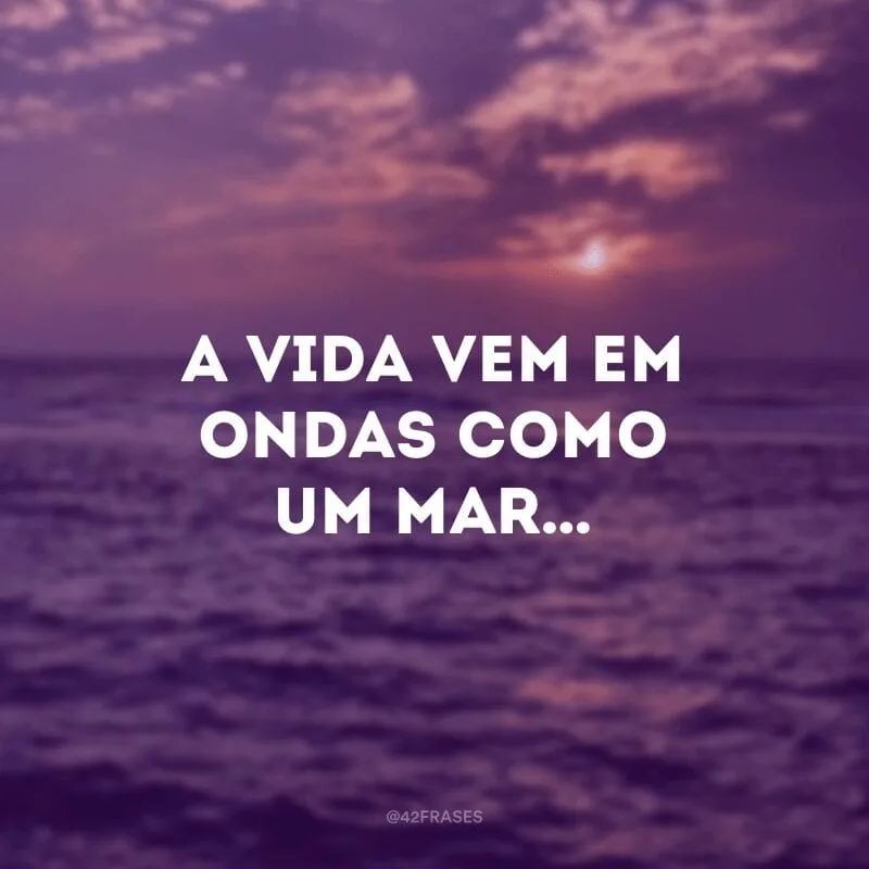A vida vem em ondas como um mar…