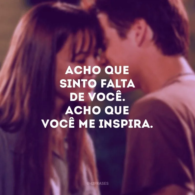 Acho que sinto falta de você. Acho que você me inspira.