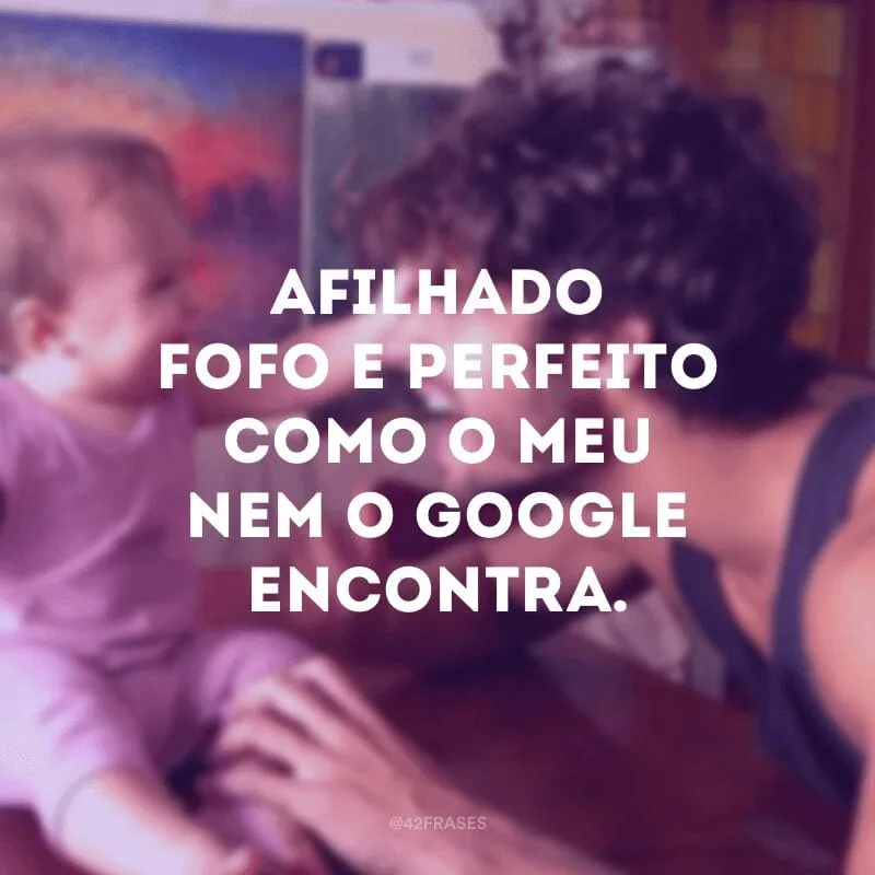 Afilhado fofo e perfeito como o meu nem o Google encontra.
