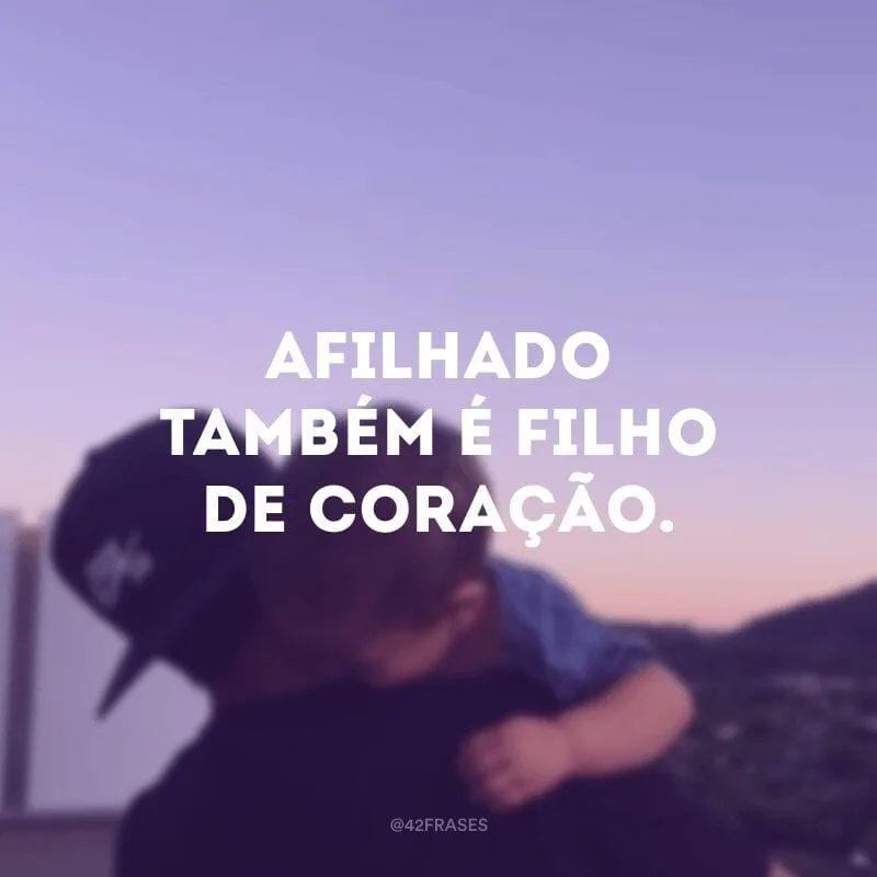 Afilhado também é filho de coração.