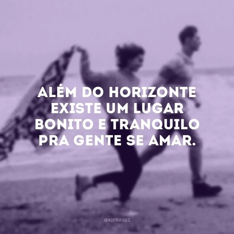 Além do horizonte existe um lugar bonito e tranquilo pra gente se amar.