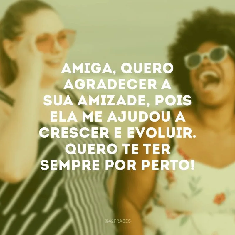 Amiga, quero agradecer a sua amizade, pois ela me ajudou a crescer e evoluir. Quero te ter sempre por perto!