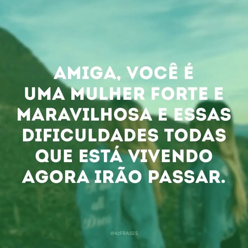 Amiga, você é uma mulher forte e maravilhosa e essas dificuldades todas que está vivendo agora irão passar.