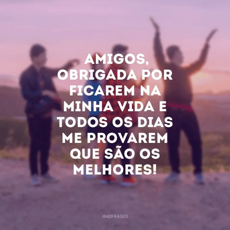 Amigos, obrigada por ficarem na minha vida e todos os dias me provarem que são os melhores!