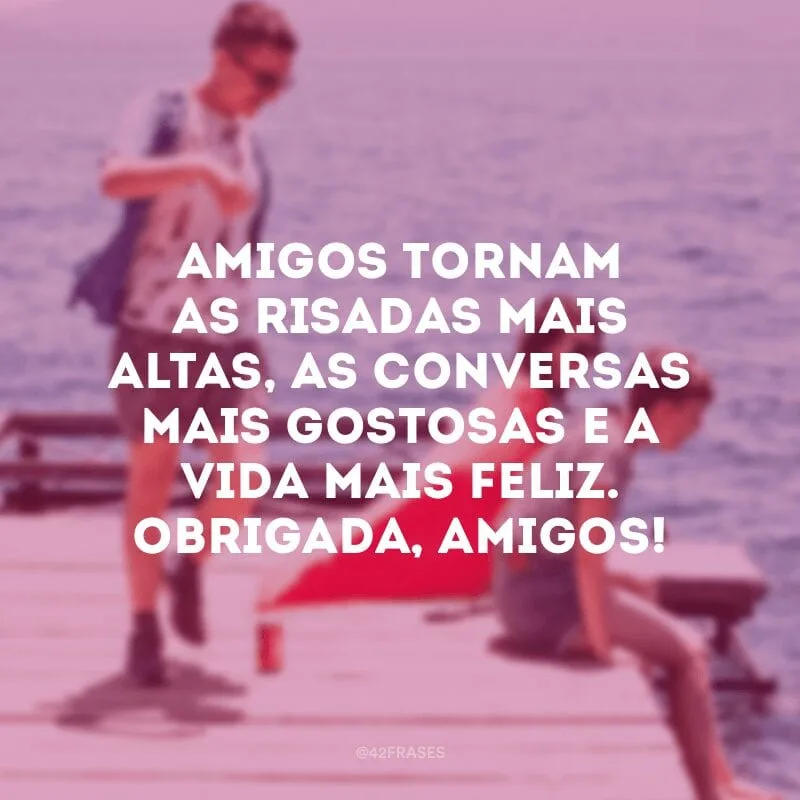 Amigos tornam as risadas mais altas, as conversas mais gostosas e a vida mais feliz. Obrigada, amigos!