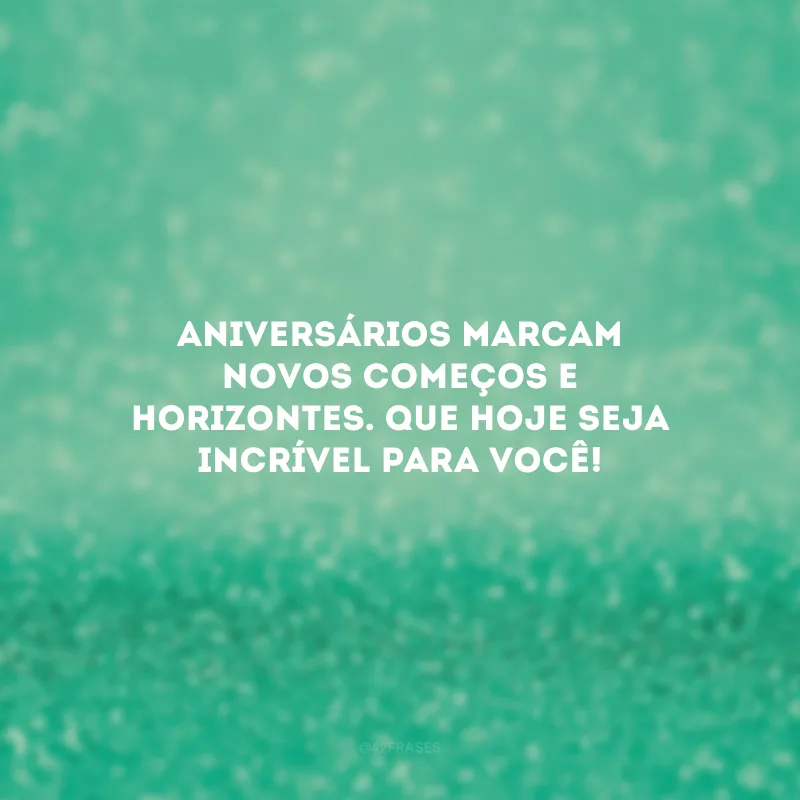 Aniversários marcam novos começos e horizontes. Que hoje seja incrível para você!