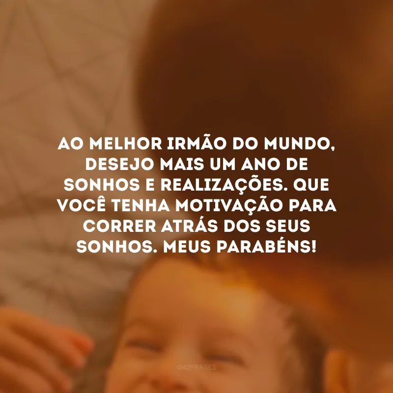 Ao melhor irmão do mundo, desejo mais um ano de sonhos e realizações. Que você tenha motivação para correr atrás dos seus sonhos. Meus parabéns!