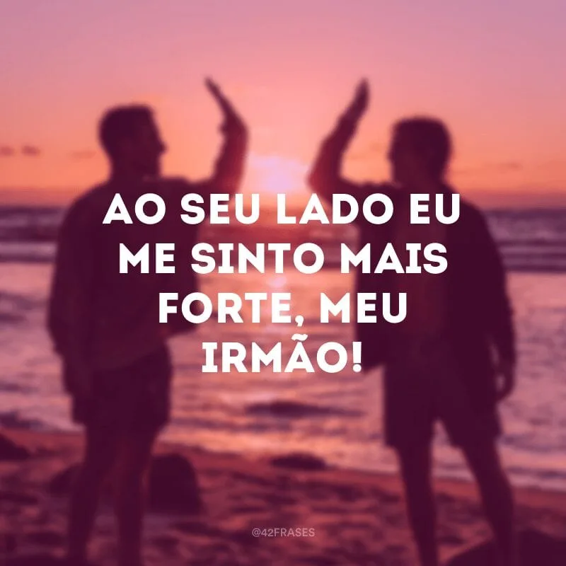 Ao seu lado eu me sinto mais forte, meu irmão!