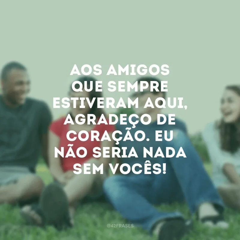 Aos amigos que sempre estiveram aqui, agradeço de coração. Eu não seria nada sem vocês!