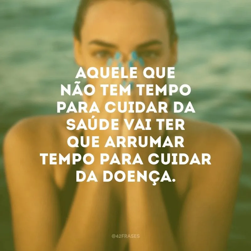 Aquele que não tem tempo para cuidar da saúde vai ter que arrumar tempo para cuidar da doença.