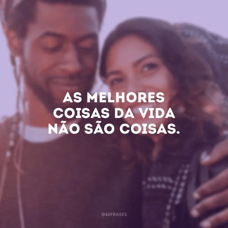 As melhores coisas da vida não são coisas.
