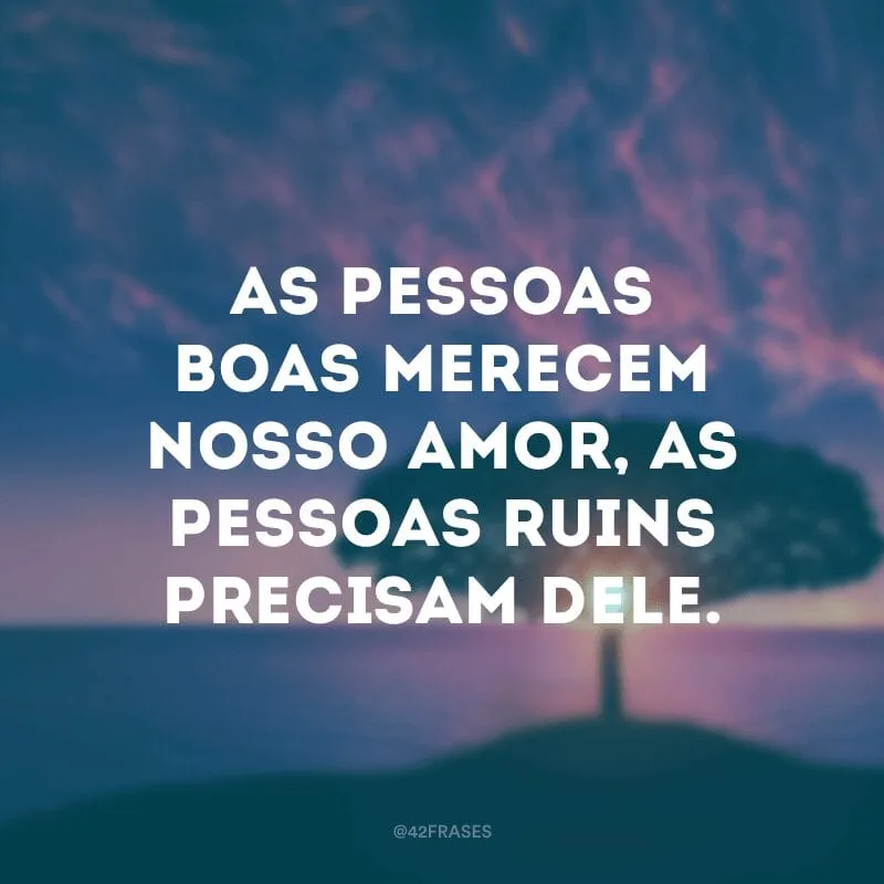 As pessoas boas merecem nosso amor, as pessoas ruins precisam dele. 