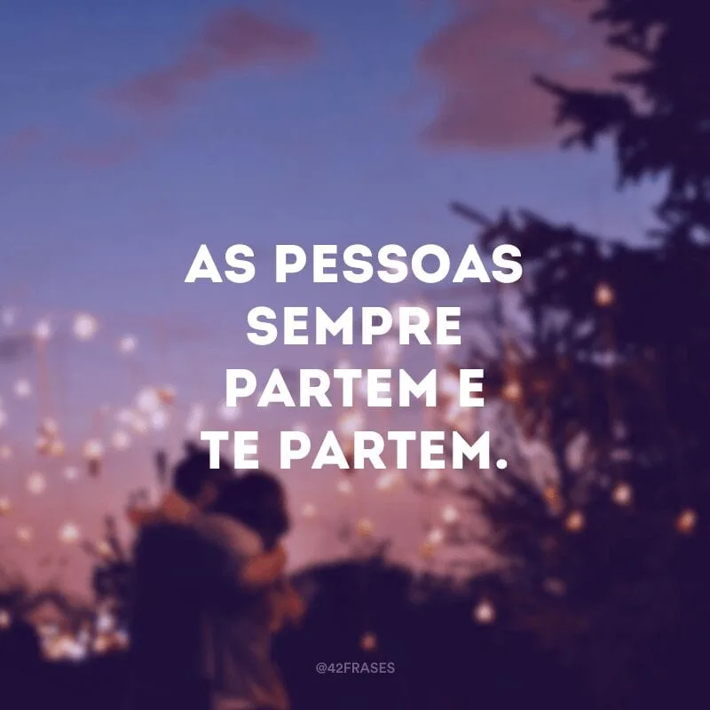 As pessoas sempre partem e te partem.