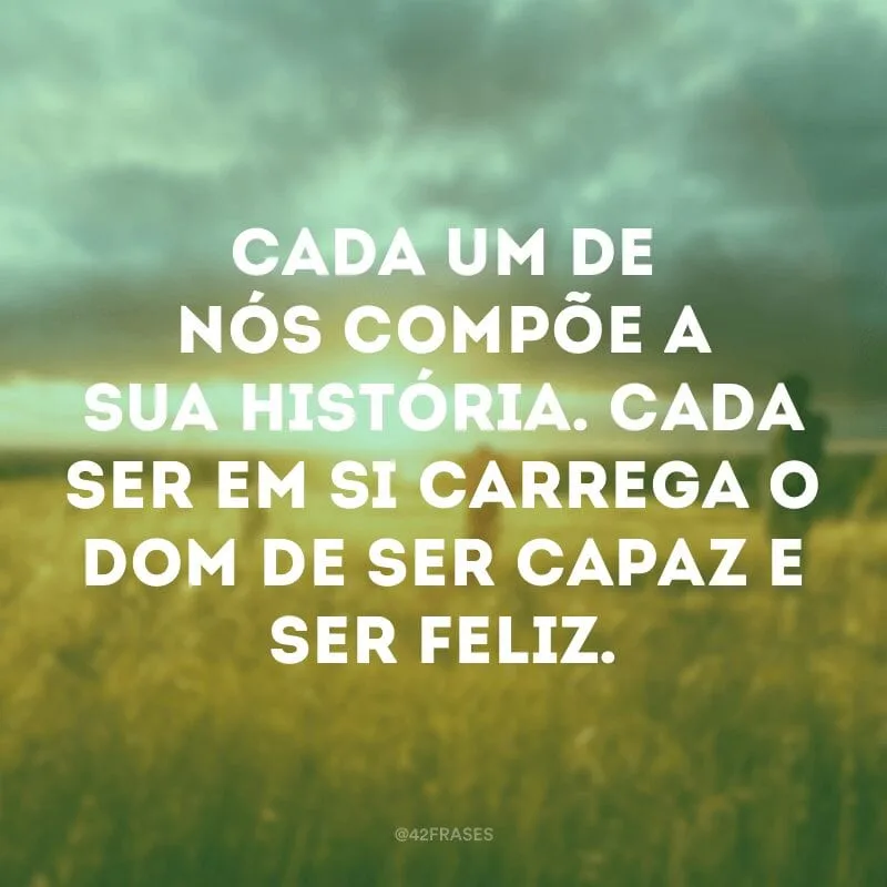 Cada um de nós compõe a sua história. Cada ser em si carrega o dom de ser capaz e ser feliz.
