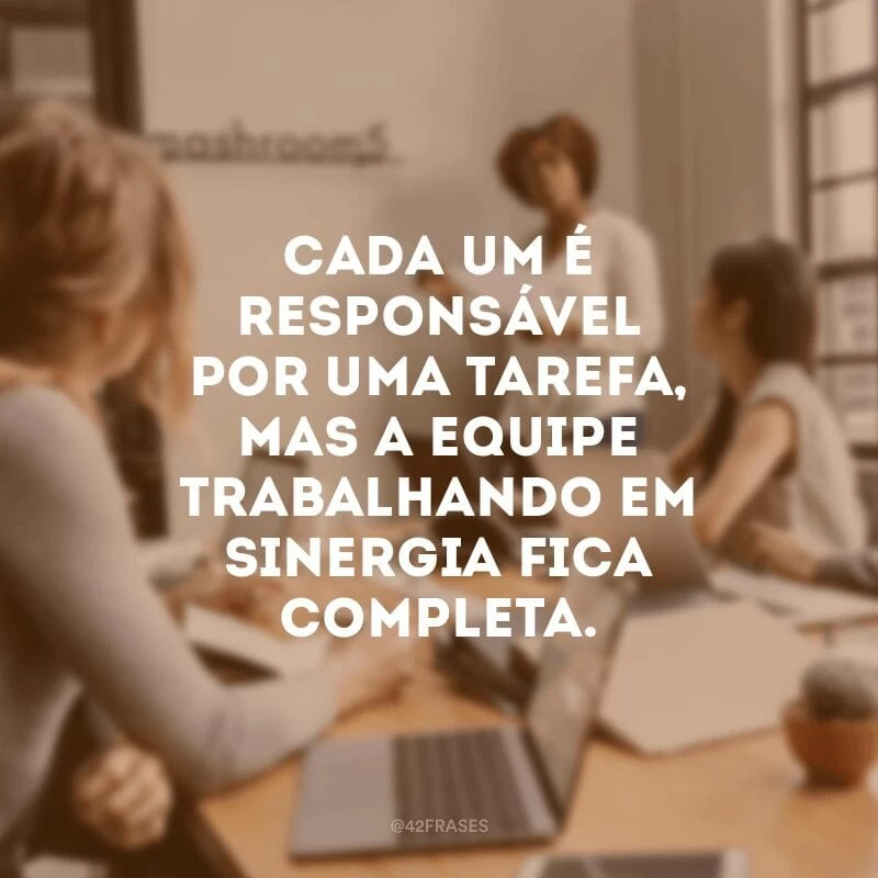 Cada um é responsável por uma tarefa, mas a equipe trabalhando em sinergia fica completa.