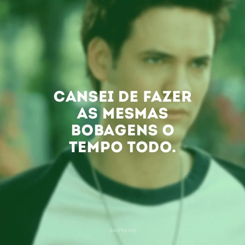 Cansei de fazer as mesmas bobagens o tempo todo.