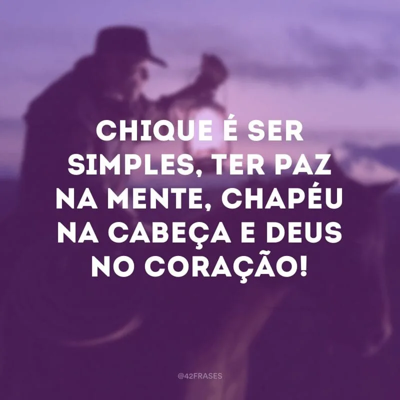 Chique é ser simples, ter paz na mente, chapéu na cabeça e Deus no coração!