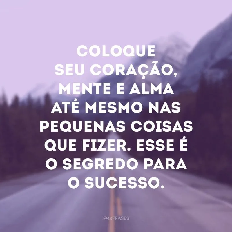 Coloque seu coração, mente e alma até mesmo nas pequenas coisas que fizer. Esse é o segredo para o sucesso.
