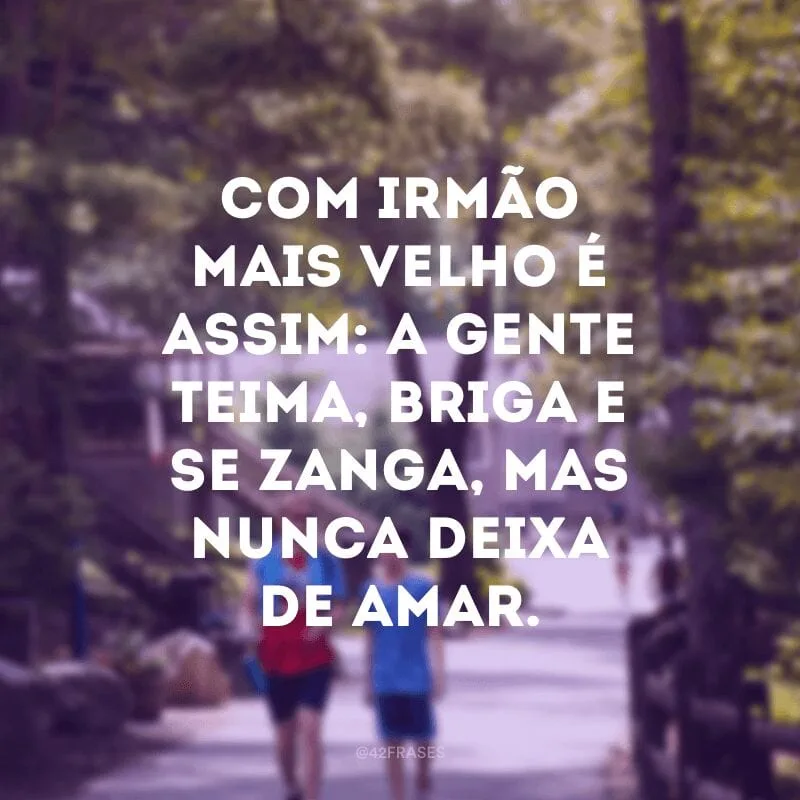 Com irmão mais velho é assim: a gente teima, briga e se zanga, mas nunca deixa de amar.