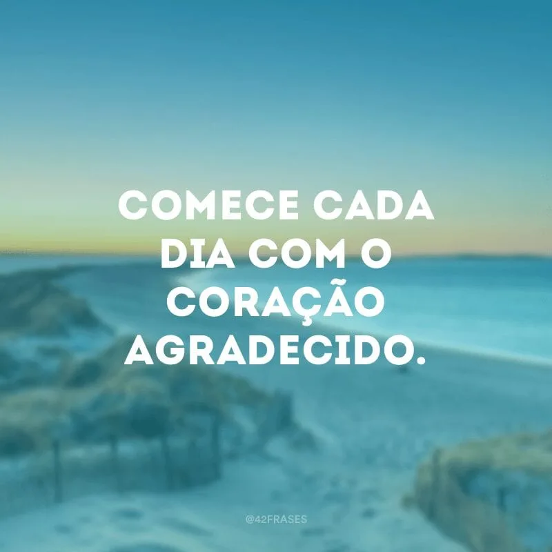 Comece cada dia com o coração agradecido.