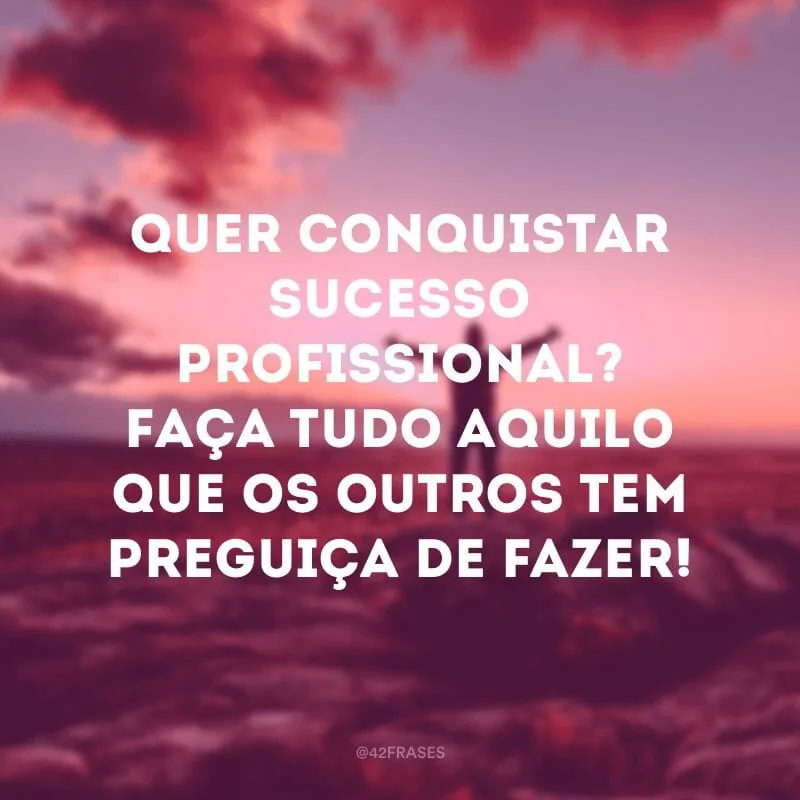 Quer conquistar sucesso profissional? Faça tudo aquilo que os outros tem preguiça de fazer!