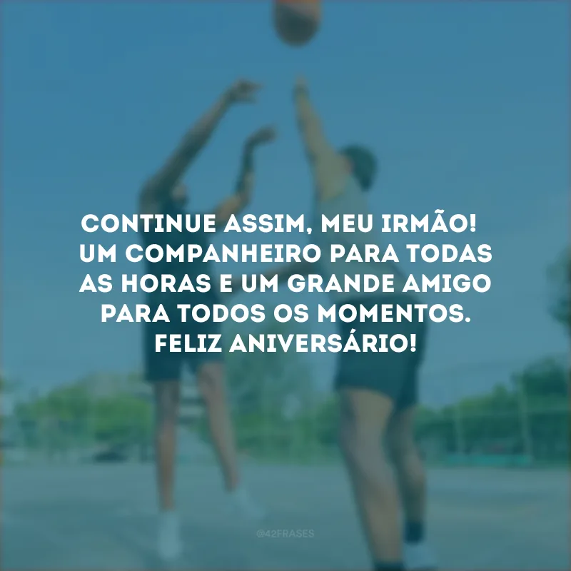 Continue assim, meu irmão! 
Um companheiro para todas as horas e um grande amigo para todos os momentos. Feliz aniversário!