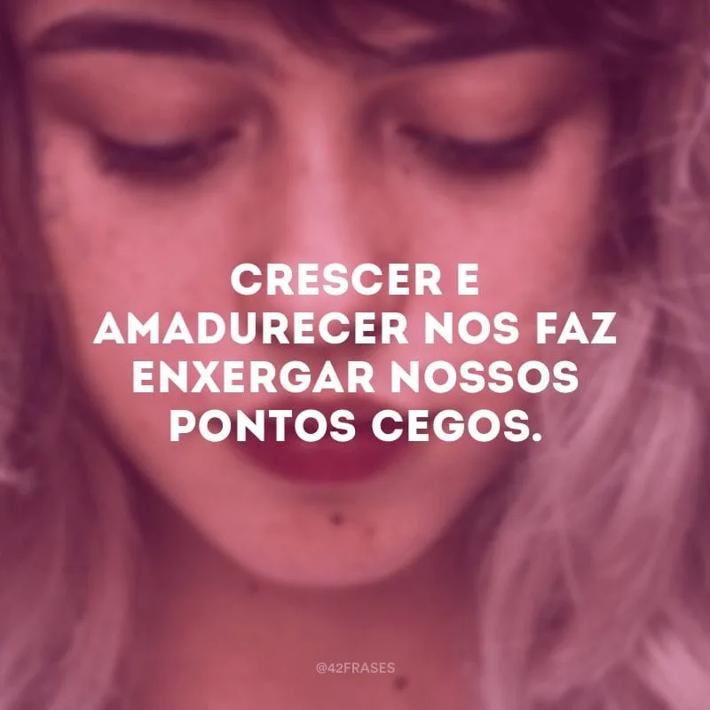 Crescer e amadurecer nos faz enxergar nossos pontos cegos.