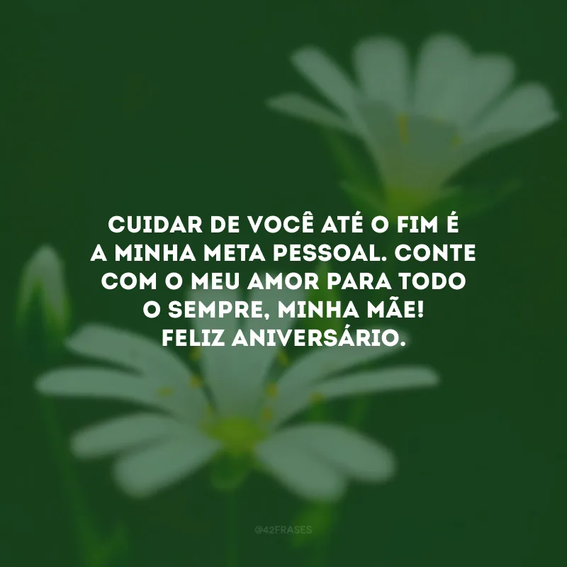 Cuidar de você até o fim é a minha meta pessoal. Conte com o meu amor para todo o sempre, minha mãe! Feliz aniversário.