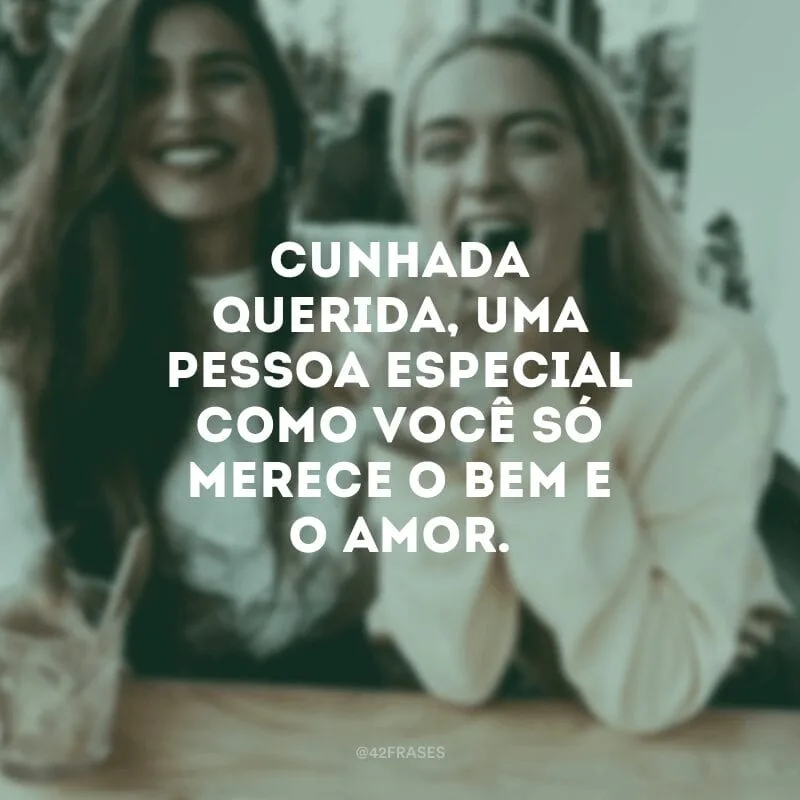 Cunhada querida, uma pessoa especial como você só merece o bem e o amor.