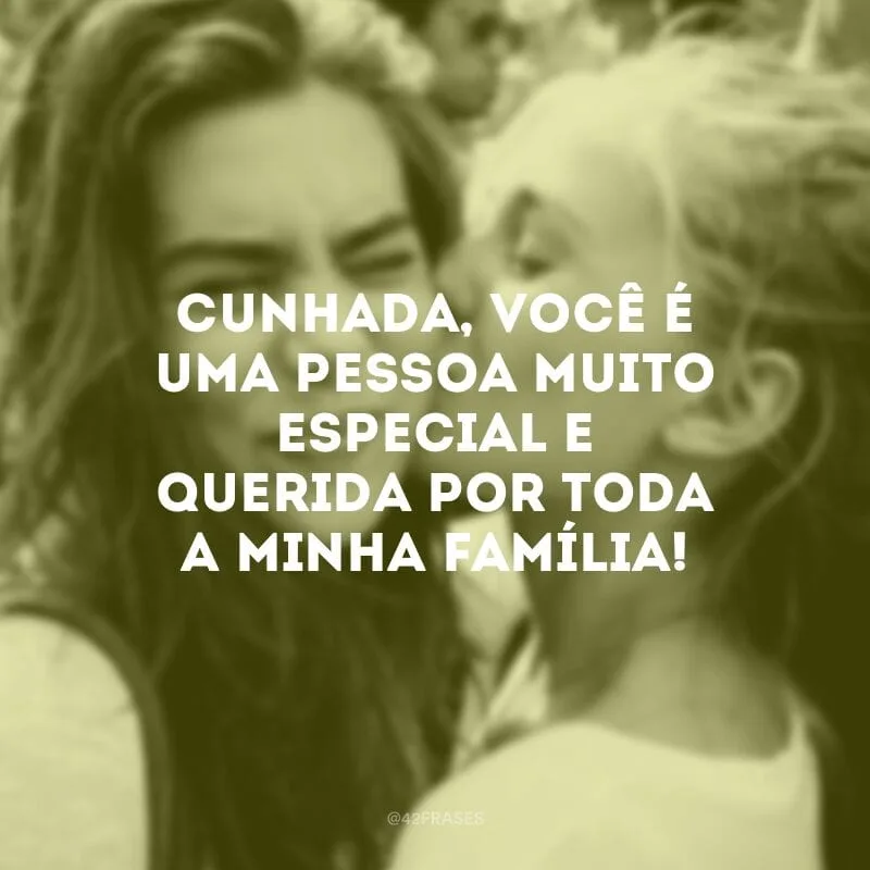 Cunhada, você é uma pessoa muito especial e querida por toda a minha família!