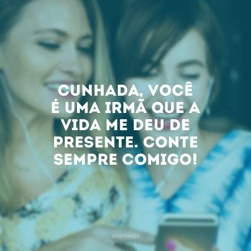 Cunhada, você é uma irmã que a vida me deu de presente. Conte sempre comigo!