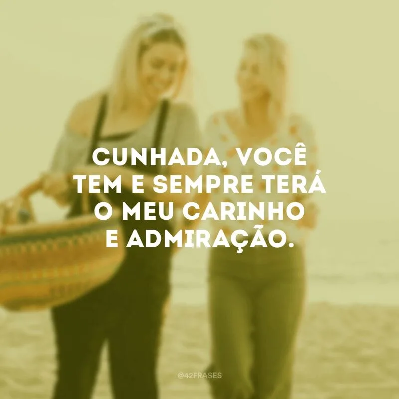 Cunhada, você tem e sempre terá o meu carinho e admiração.