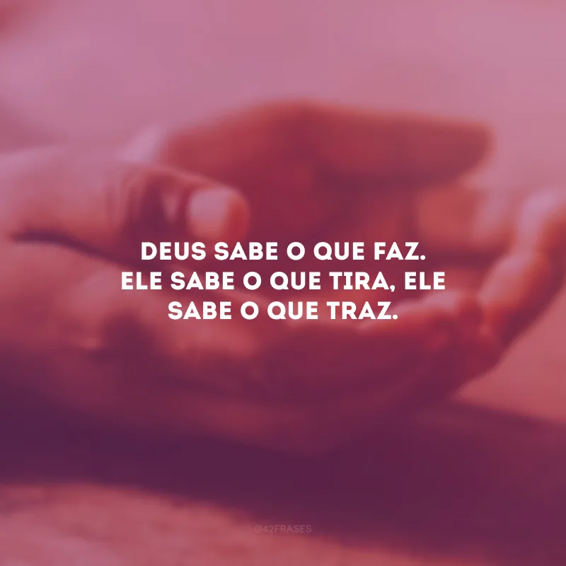 Deus sabe o que faz. Ele sabe o que tira, Ele sabe o que traz.