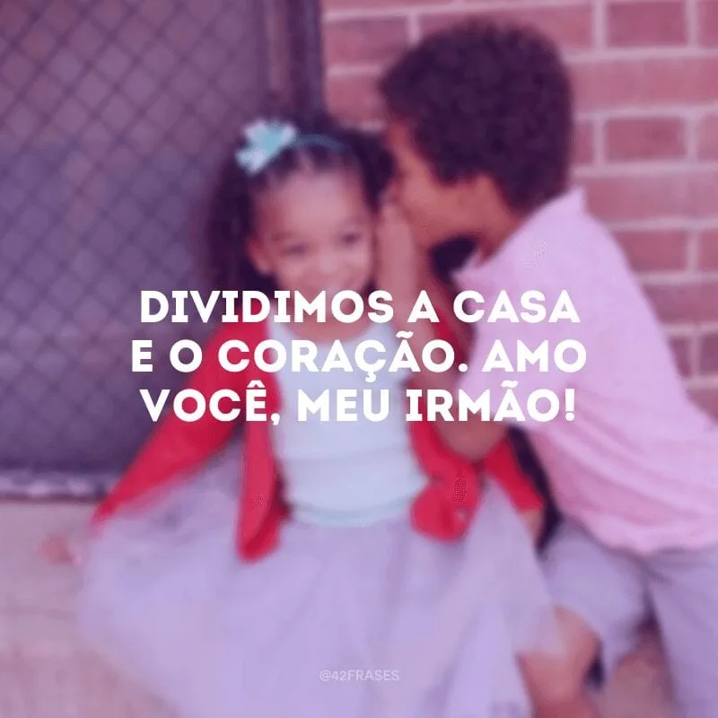 Dividimos a casa e o coração. Amo você, meu irmão!