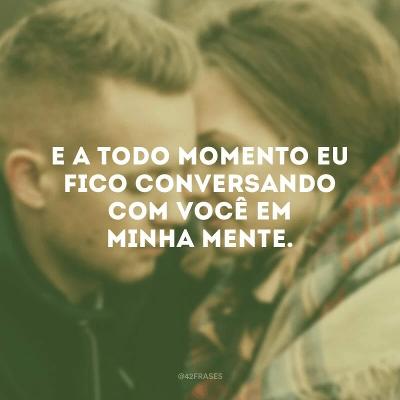 E a todo momento eu fico conversando com você em minha mente.