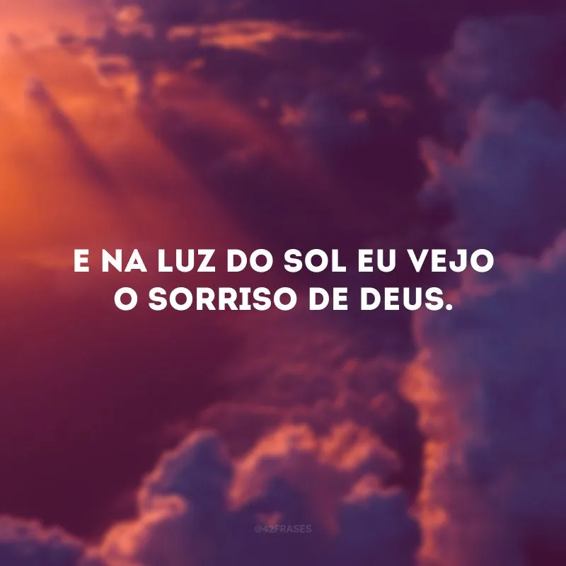 E na luz do sol eu vejo o sorriso de Deus.