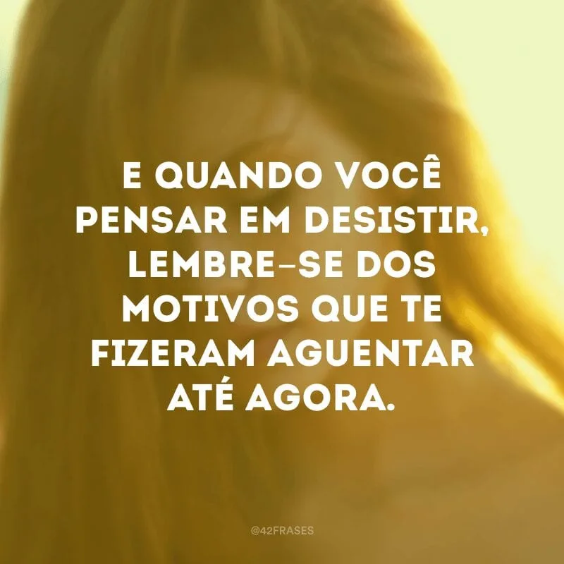 E quando você pensar em desistir, lembre-se dos motivos que te fizeram aguentar até agora.