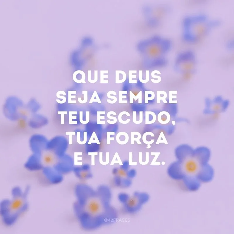 Que Deus seja sempre teu escudo, tua força e tua luz.