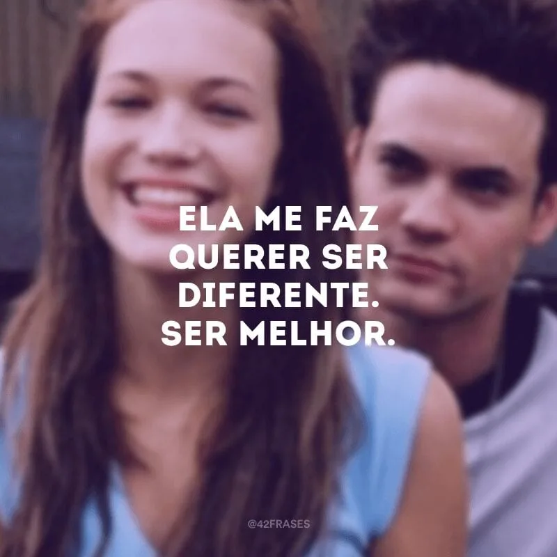 Ela me faz querer ser diferente. Ser melhor.