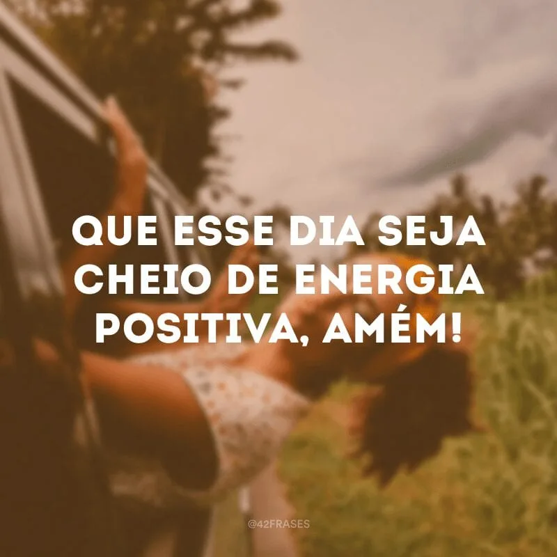 Que esse dia seja cheio de energia positiva, amém!