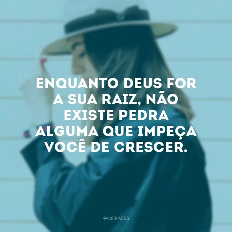 Enquanto Deus for a sua raiz, não existe pedra alguma que impeça você de crescer.