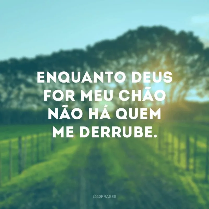 Enquanto Deus for meu chão não há quem me derrube.