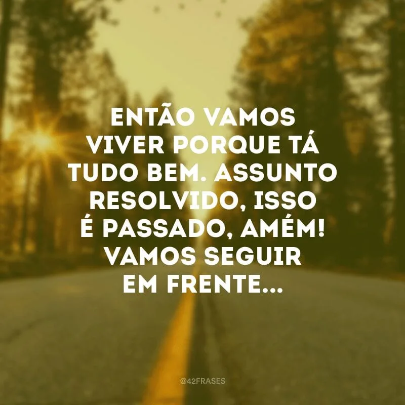 Então vamos viver porque tá tudo bem. Assunto resolvido, isso é passado, amém! Vamos seguir em frente...