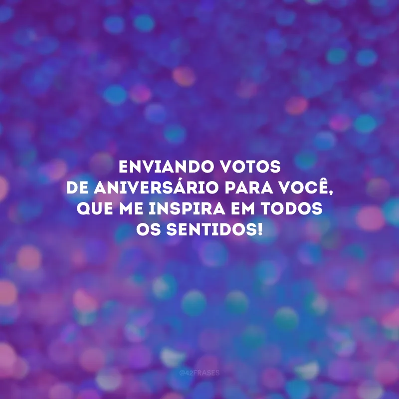 Enviando votos de aniversário para você, que me inspira em todos os sentidos!