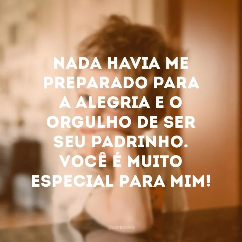 Nada havia me preparado para a alegria e o orgulho de ser seu padrinho. Você é muito especial para mim!