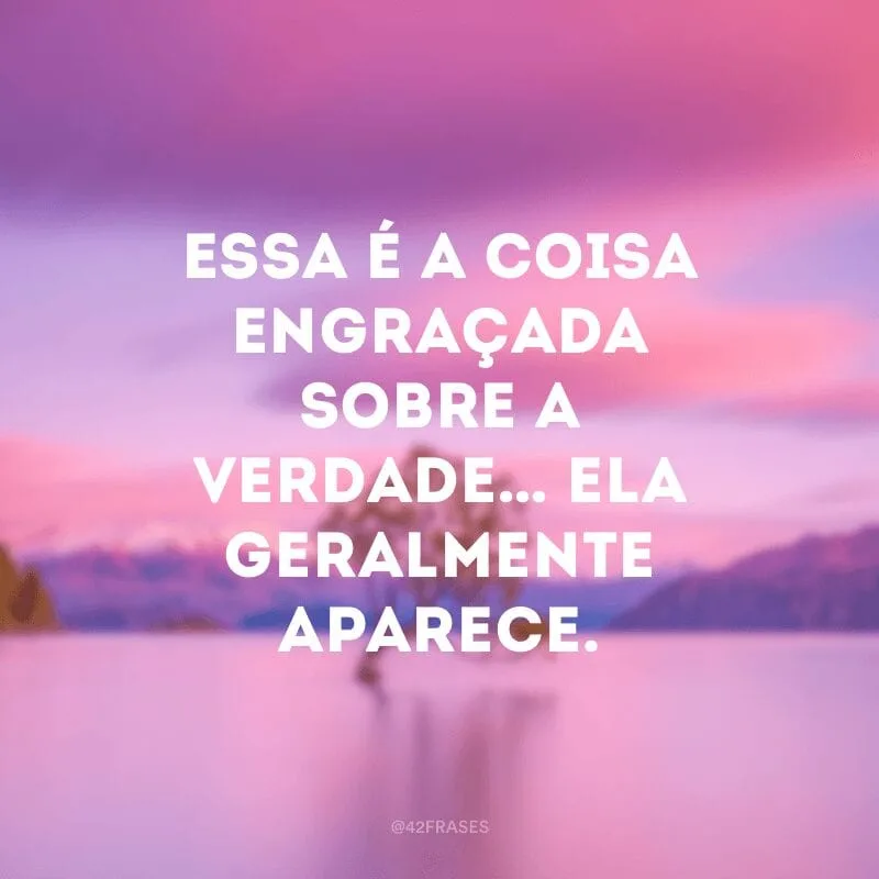 Essa é a coisa engraçada sobre a verdade… ela geralmente aparece.