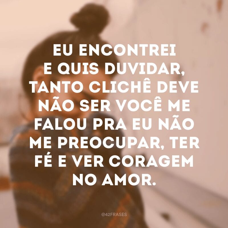 Eu encontrei e quis duvidar, tanto clichê deve não ser você me falou pra eu não me preocupar, ter fé e ver coragem no amor.