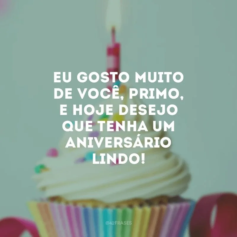 Eu gosto muito de você, primo, e hoje desejo que tenha um aniversário lindo!