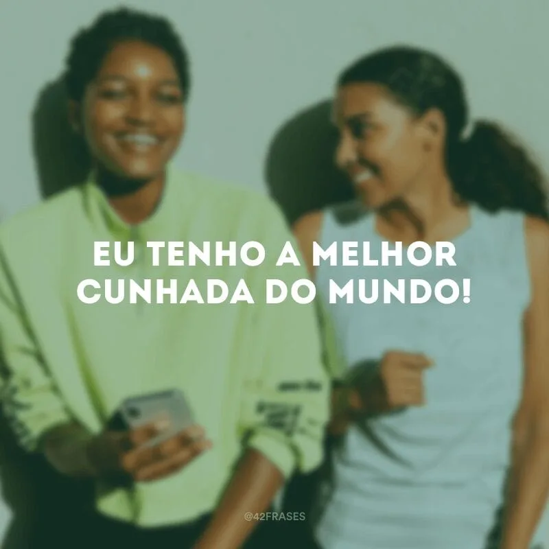 Eu tenho a melhor cunhada do mundo!
